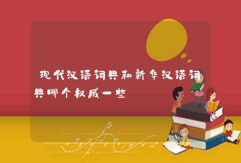 现代汉语词典和新华汉语词典哪个权威一些