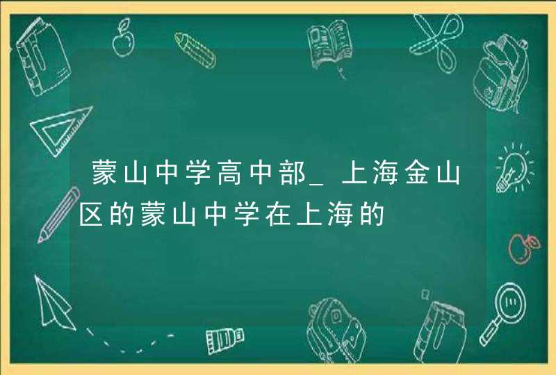 蒙山中学高中部_上海金山区的蒙山中学在上海的