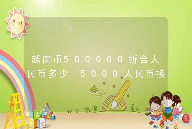 越南币500000折合人民币多少_5000人民币换越南币是多少人民币