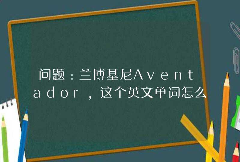 问题：兰博基尼Aventador，这个英文单词怎么读最好能用中文讲出个大概读法，谢谢！