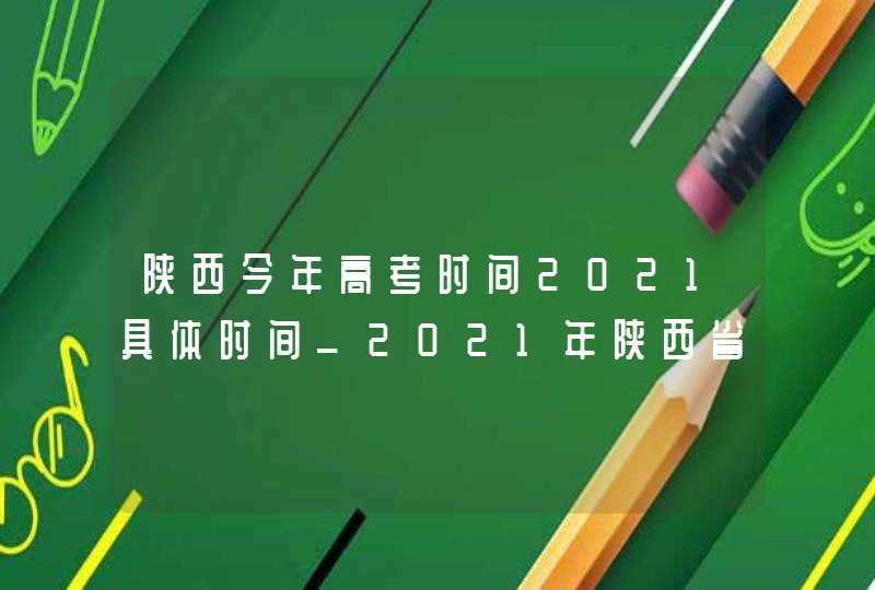 陕西今年高考时间2021具体时间_2021年陕西省高考时间安排