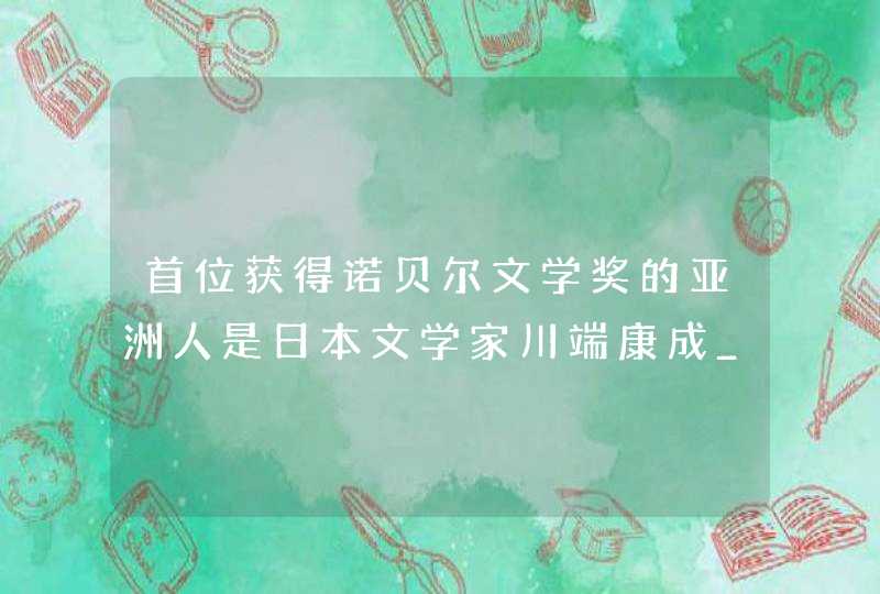首位获得诺贝尔文学奖的亚洲人是日本文学家川端康成_第一次获得诺贝尔文学奖的亚洲人是