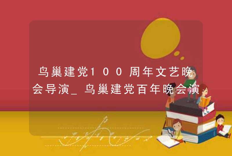 鸟巢建党100周年文艺晚会导演_鸟巢建党百年晚会演员